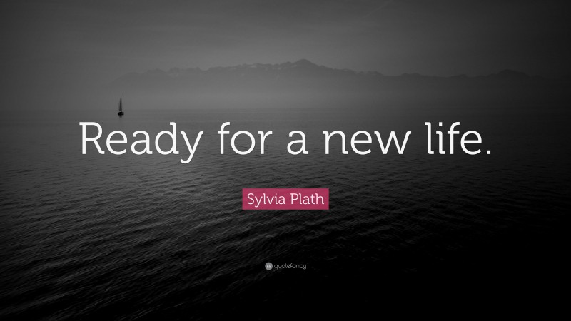 Sylvia Plath Quote: “Ready for a new life.”