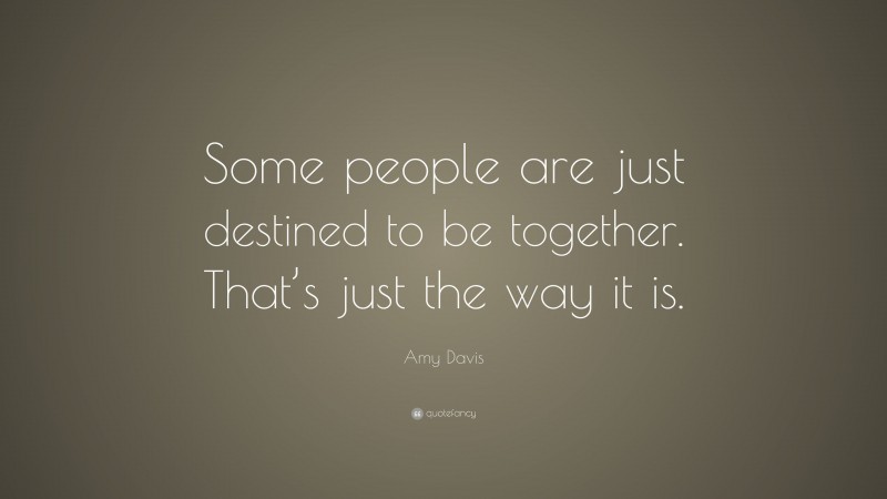 Amy Davis Quote: “Some people are just destined to be together. That’s just the way it is.”