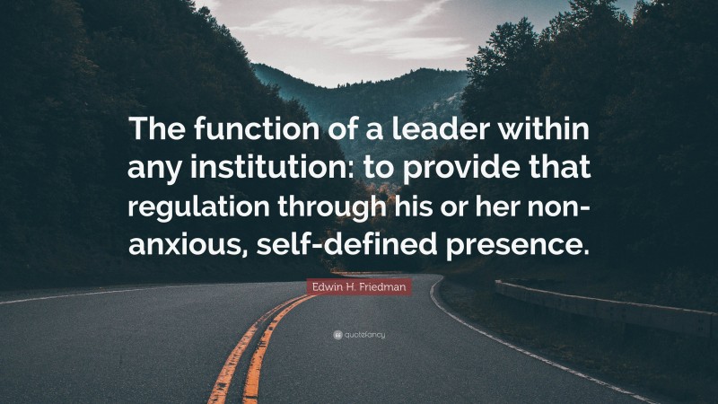 Edwin H. Friedman Quote: “The function of a leader within any institution: to provide that regulation through his or her non-anxious, self-defined presence.”