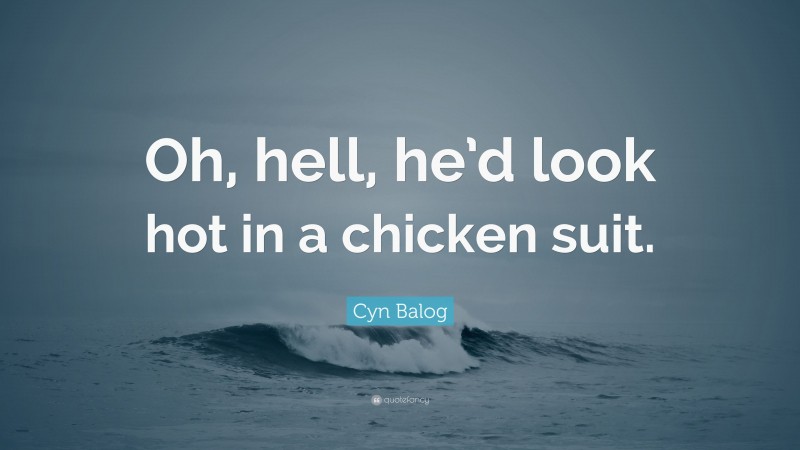 Cyn Balog Quote: “Oh, hell, he’d look hot in a chicken suit.”