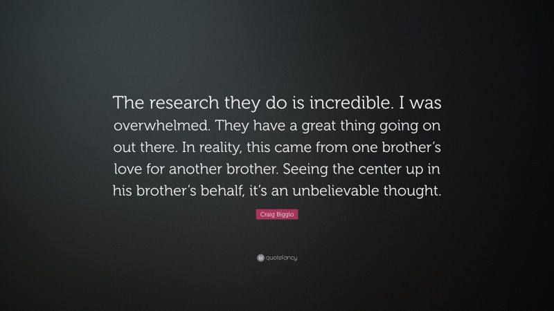 Craig Biggio Quote: “The research they do is incredible. I was overwhelmed. They have a great thing going on out there. In reality, this came from one brother’s love for another brother. Seeing the center up in his brother’s behalf, it’s an unbelievable thought.”