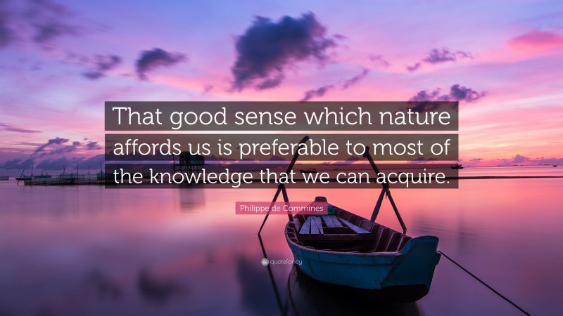 Philippe de Commines Quote: “That good sense which nature affords us is preferable to most of the knowledge that we can acquire.”