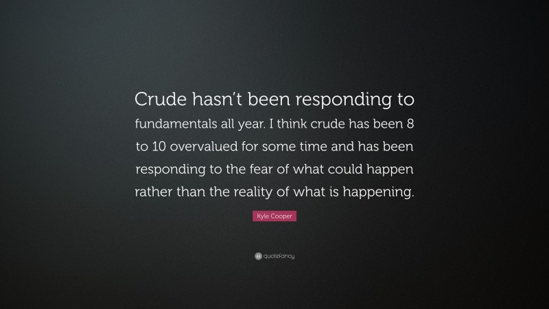 Kyle Cooper Quote: “Crude hasn’t been responding to fundamentals all year. I think crude has been 8 to 10 overvalued for some time and has been responding to the fear of what could happen rather than the reality of what is happening.”
