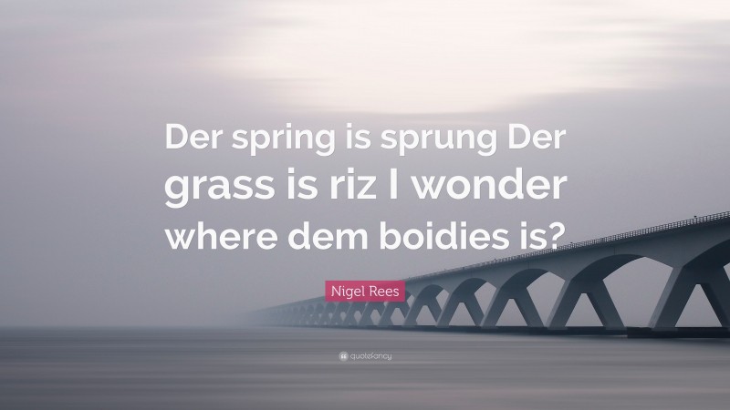 Nigel Rees Quote: “Der spring is sprung Der grass is riz I wonder where dem boidies is?”