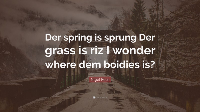 Nigel Rees Quote: “Der spring is sprung Der grass is riz I wonder where dem boidies is?”