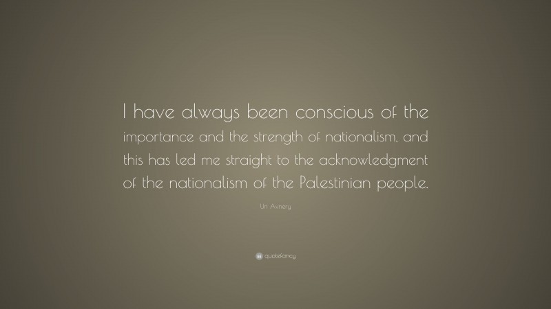 Uri Avnery Quote: “I have always been conscious of the importance and the strength of nationalism, and this has led me straight to the acknowledgment of the nationalism of the Palestinian people.”