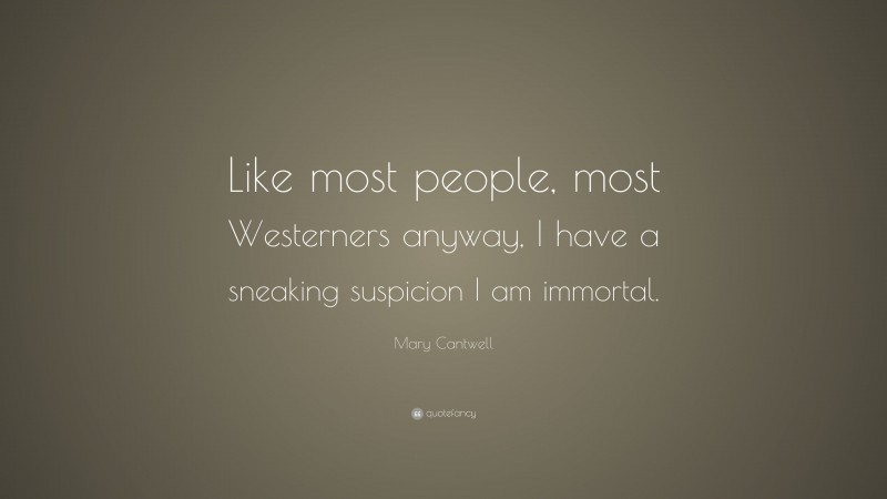 Mary Cantwell Quote: “Like most people, most Westerners anyway, I have a sneaking suspicion I am immortal.”