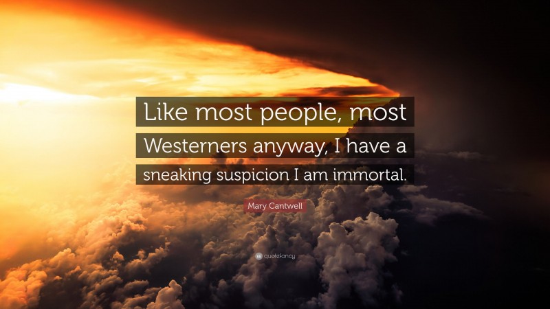 Mary Cantwell Quote: “Like most people, most Westerners anyway, I have a sneaking suspicion I am immortal.”