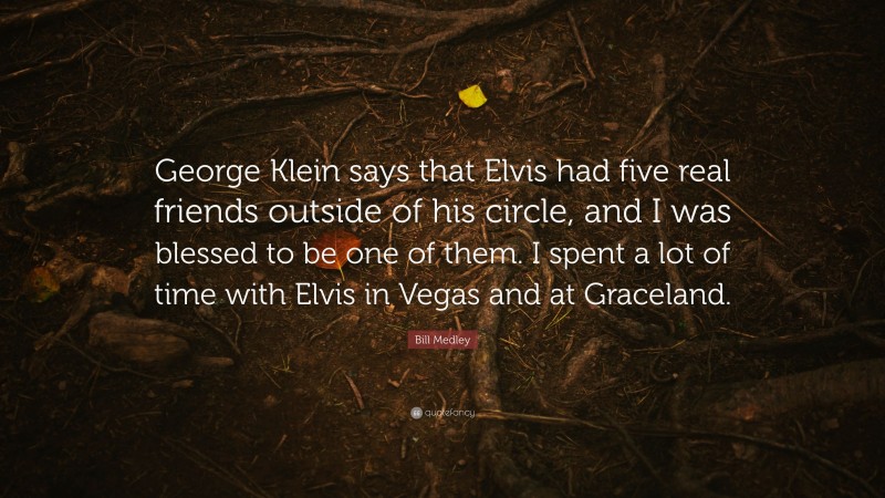 Bill Medley Quote: “George Klein says that Elvis had five real friends outside of his circle, and I was blessed to be one of them. I spent a lot of time with Elvis in Vegas and at Graceland.”