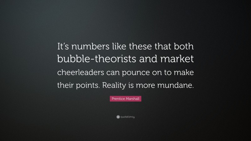 Prentice Marshall Quote: “It’s numbers like these that both bubble-theorists and market cheerleaders can pounce on to make their points. Reality is more mundane.”
