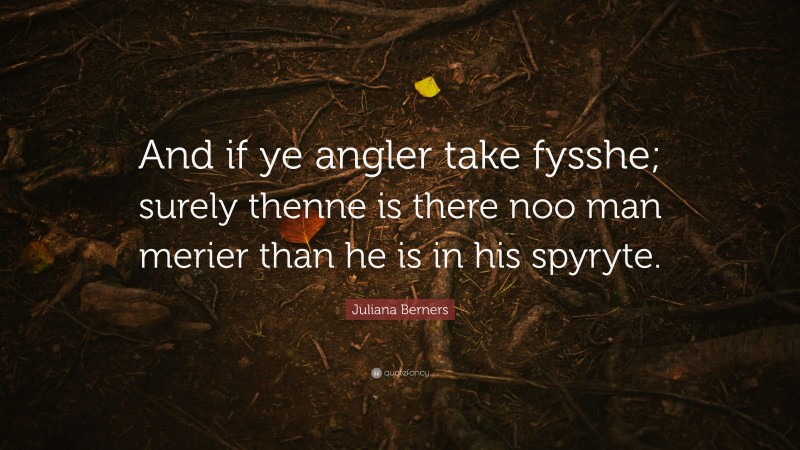 Juliana Berners Quote: “And if ye angler take fysshe; surely thenne is there noo man merier than he is in his spyryte.”