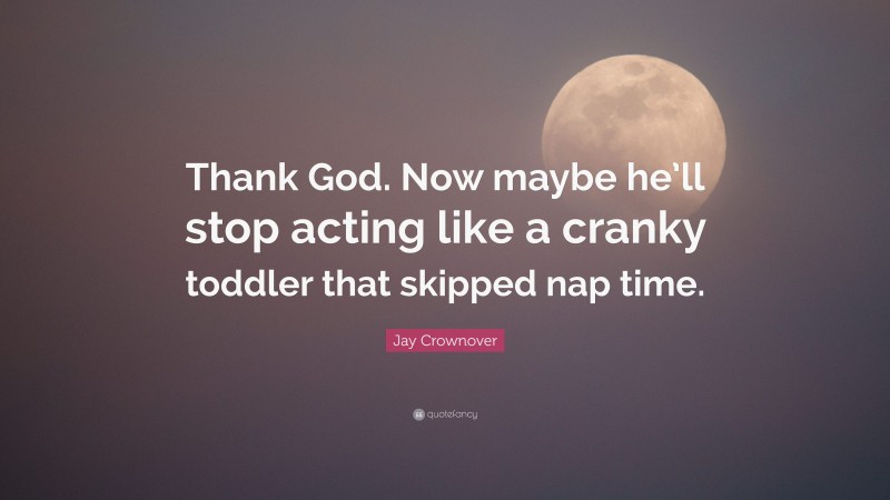Jay Crownover Quote: “Thank God. Now maybe he’ll stop acting like a cranky toddler that skipped nap time.”
