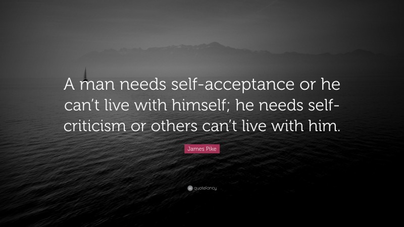 James Pike Quote: “A man needs self-acceptance or he can’t live with himself; he needs self-criticism or others can’t live with him.”