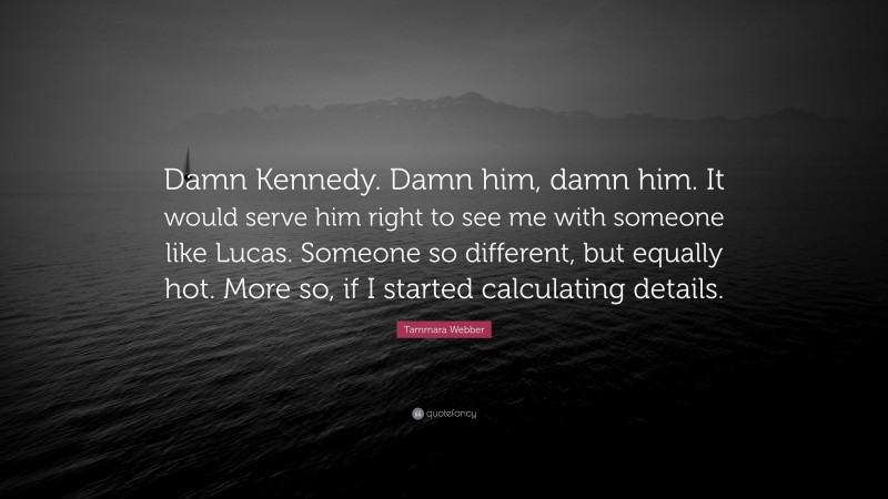 Tammara Webber Quote: “Damn Kennedy. Damn him, damn him. It would serve him right to see me with someone like Lucas. Someone so different, but equally hot. More so, if I started calculating details.”