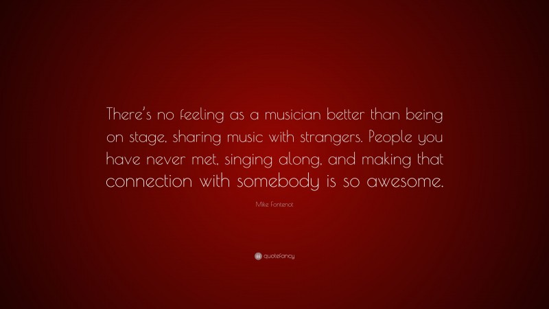 Mike Fontenot Quote: “There’s no feeling as a musician better than being on stage, sharing music with strangers. People you have never met, singing along, and making that connection with somebody is so awesome.”