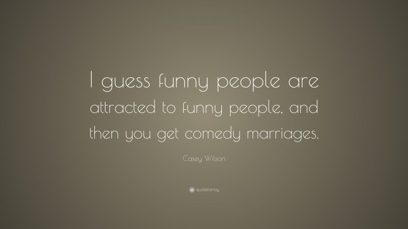 Casey Wilson Quote: “I guess funny people are attracted to funny people, and then you get comedy marriages.”
