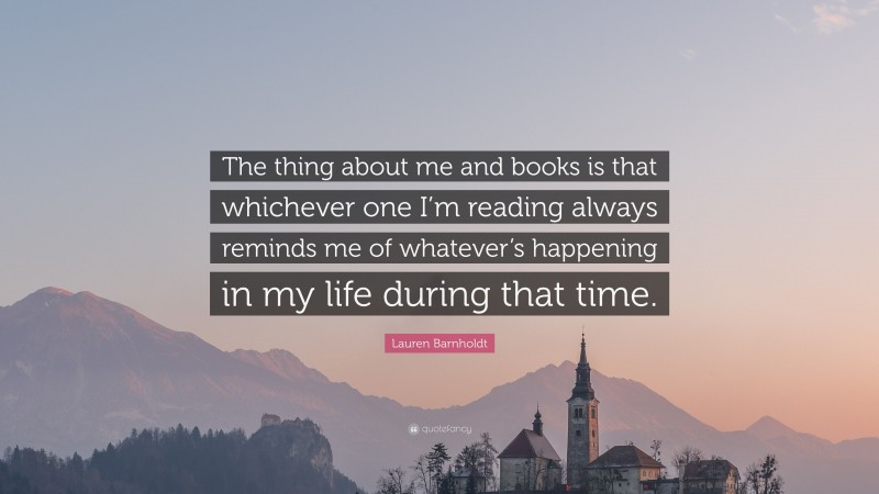 Lauren Barnholdt Quote: “The thing about me and books is that whichever one I’m reading always reminds me of whatever’s happening in my life during that time.”