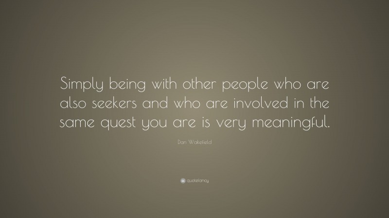 Dan Wakefield Quote: “Simply being with other people who are also seekers and who are involved in the same quest you are is very meaningful.”