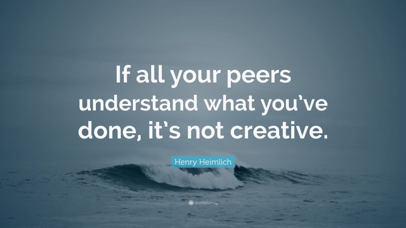 Henry Heimlich Quote: “If all your peers understand what you’ve done, it’s not creative.”