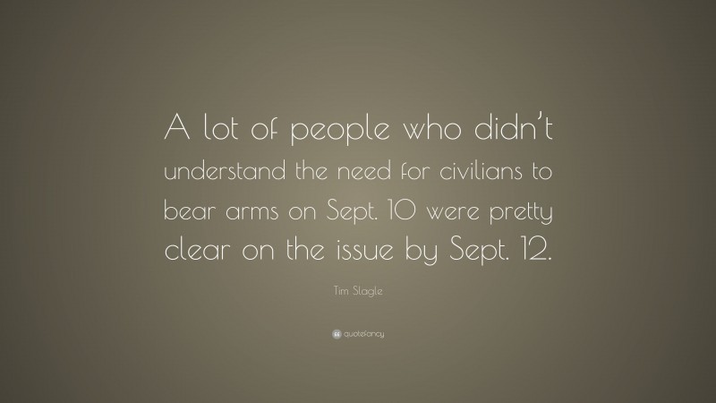 Tim Slagle Quote: “A lot of people who didn’t understand the need for civilians to bear arms on Sept. 10 were pretty clear on the issue by Sept. 12.”