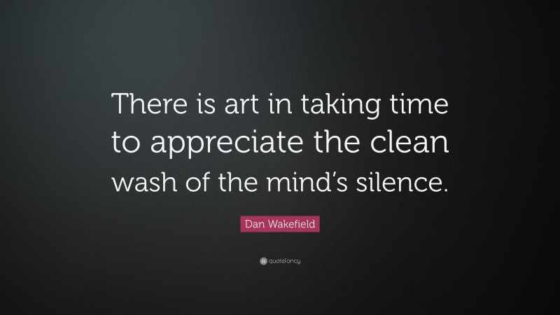 Dan Wakefield Quote: “There is art in taking time to appreciate the clean wash of the mind’s silence.”