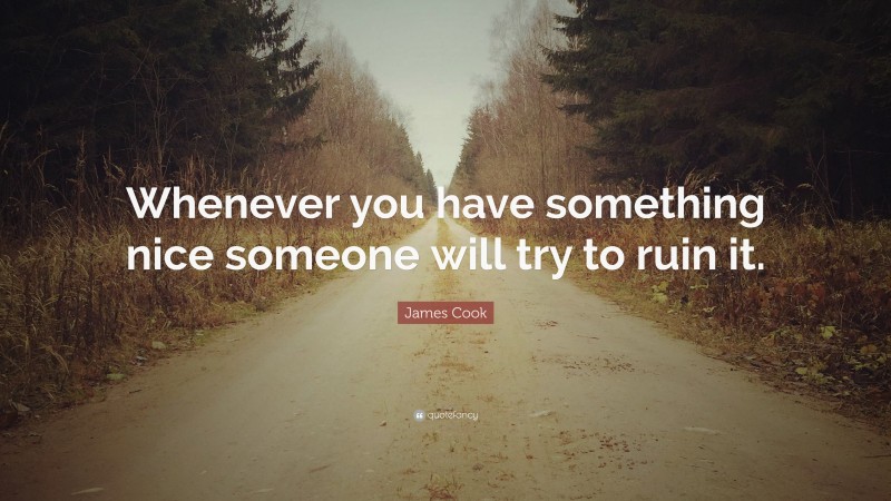 James Cook Quote: “Whenever you have something nice someone will try to ruin it.”