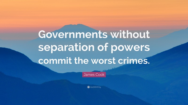 James Cook Quote: “Governments without separation of powers commit the worst crimes.”