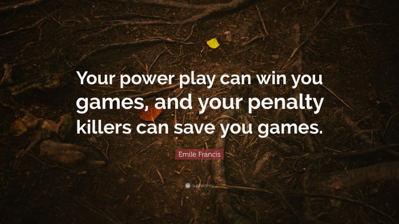 Emile Francis Quote: “Your power play can win you games, and your penalty killers can save you games.”