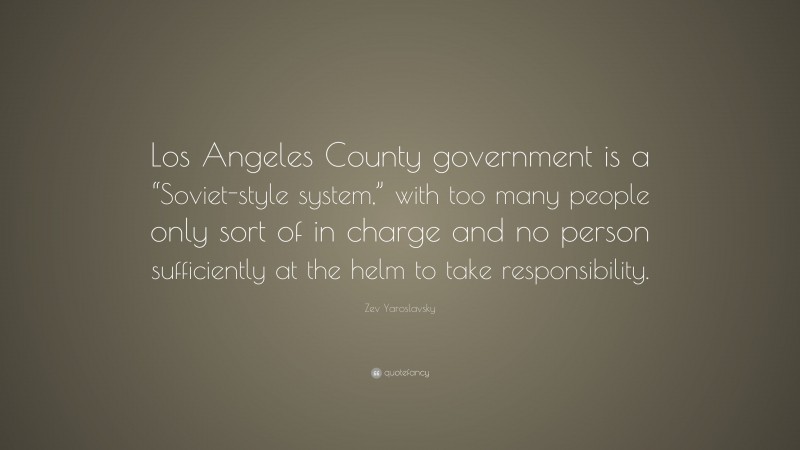 Zev Yaroslavsky Quote: “Los Angeles County government is a “Soviet-style system,” with too many people only sort of in charge and no person sufficiently at the helm to take responsibility.”