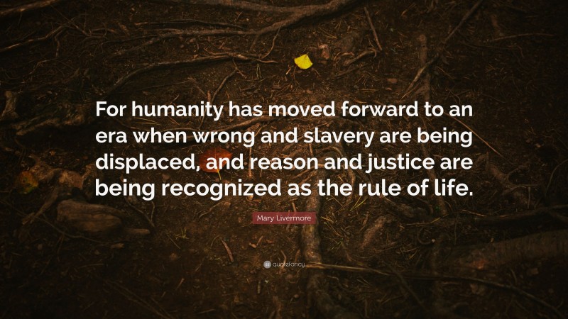 Mary Livermore Quote: “For humanity has moved forward to an era when wrong and slavery are being displaced, and reason and justice are being recognized as the rule of life.”
