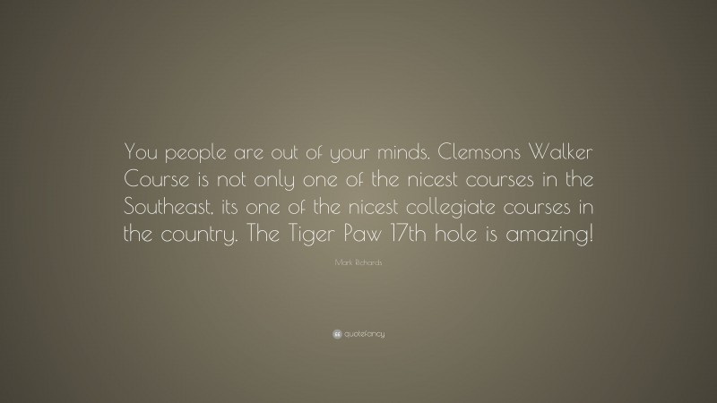 Mark Richards Quote: “You people are out of your minds. Clemsons Walker Course is not only one of the nicest courses in the Southeast, its one of the nicest collegiate courses in the country. The Tiger Paw 17th hole is amazing!”