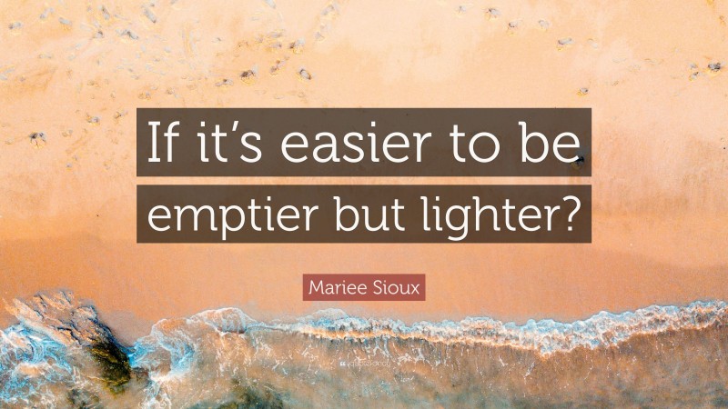 Mariee Sioux Quote: “If it’s easier to be emptier but lighter?”