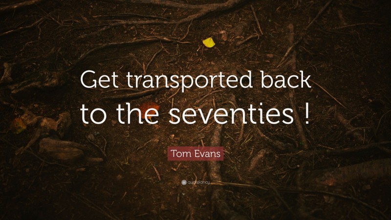 Tom Evans Quote: “Get transported back to the seventies !”