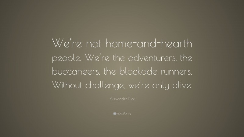 Alexander Eliot Quote: “We’re not home-and-hearth people. We’re the adventurers, the buccaneers, the blockade runners. Without challenge, we’re only alive.”