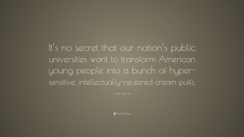 Todd Starnes Quote: “It’s no secret that our nation’s public universities want to transform American young people into a bunch of hyper-sensitive, intellectually-neutered cream puffs.”