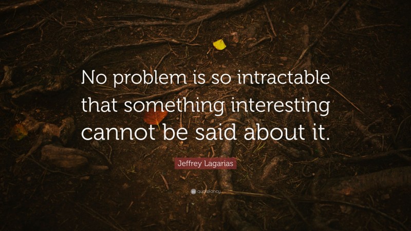 Jeffrey Lagarias Quote: “No problem is so intractable that something interesting cannot be said about it.”