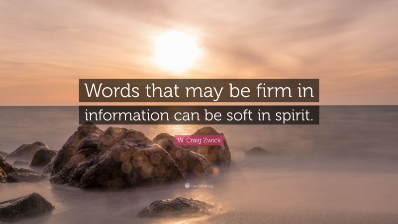 W. Craig Zwick Quote: “Words that may be firm in information can be soft in spirit.”