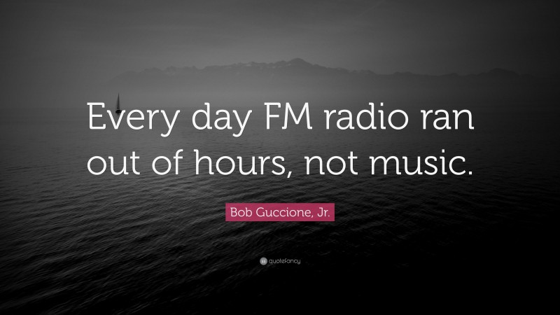 Bob Guccione, Jr. Quote: “Every day FM radio ran out of hours, not music.”