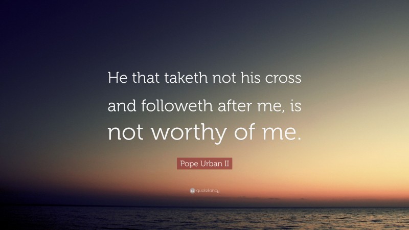 Pope Urban II Quote: “He that taketh not his cross and followeth after me, is not worthy of me.”