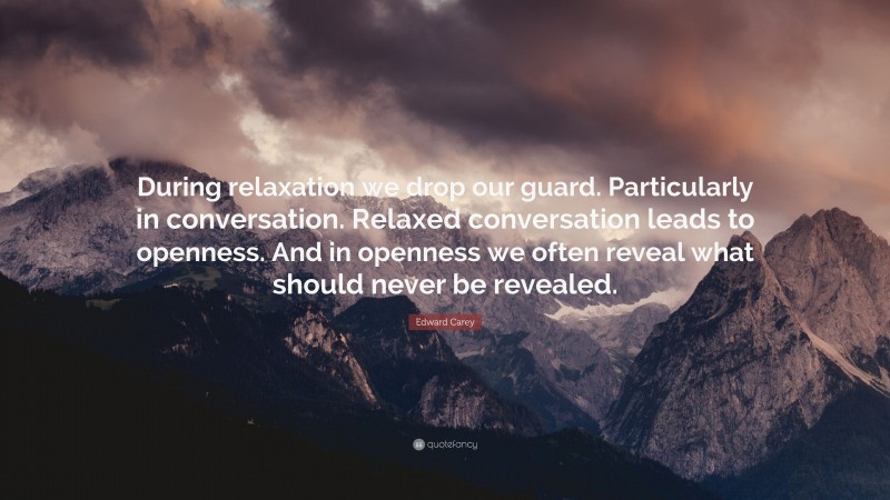 Edward Carey Quote: “During relaxation we drop our guard. Particularly in conversation. Relaxed conversation leads to openness. And in openness we often reveal what should never be revealed.”