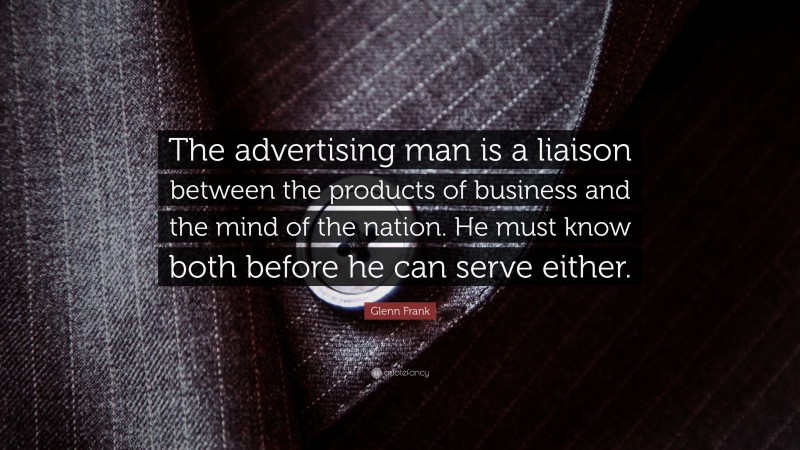 Glenn Frank Quote: “The advertising man is a liaison between the products of business and the mind of the nation. He must know both before he can serve either.”