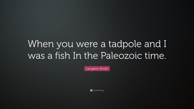 Langdon Smith Quote: “When you were a tadpole and I was a fish In the Paleozoic time.”