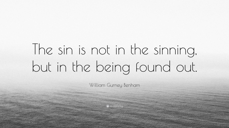William Gurney Benham Quote: “The sin is not in the sinning, but in the being found out.”