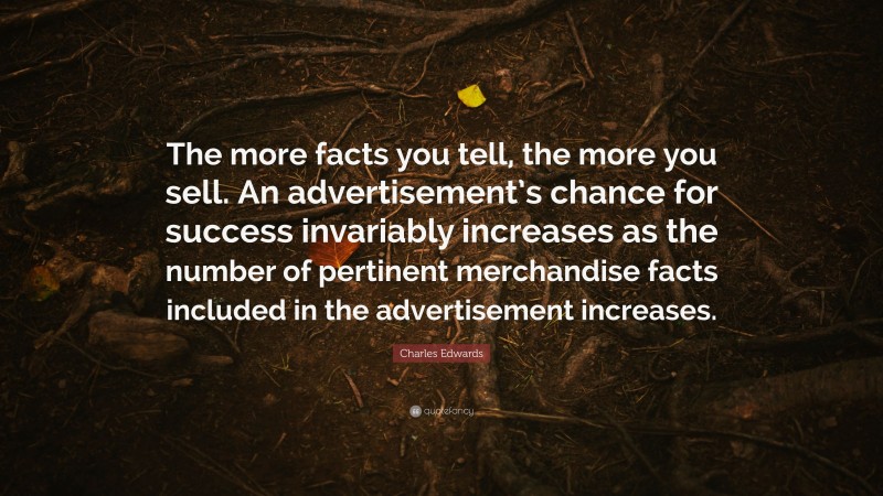 Charles Edwards Quote: “The more facts you tell, the more you sell. An advertisement’s chance for success invariably increases as the number of pertinent merchandise facts included in the advertisement increases.”