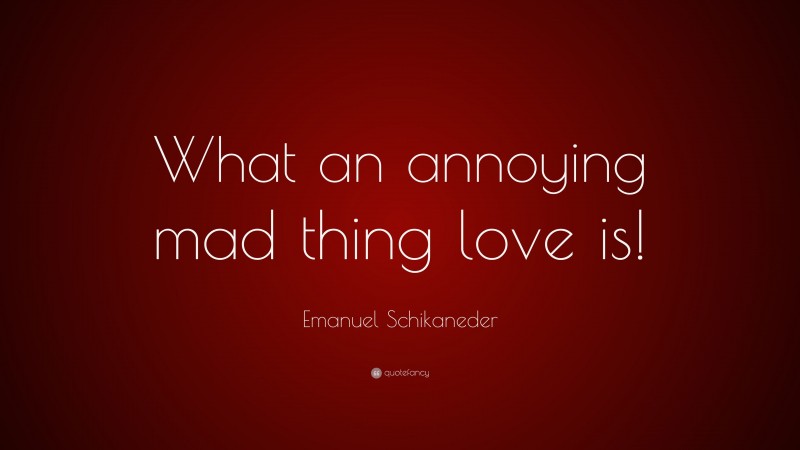 Emanuel Schikaneder Quote: “What an annoying mad thing love is!”