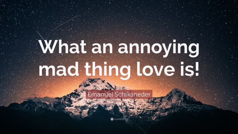 Emanuel Schikaneder Quote: “What an annoying mad thing love is!”