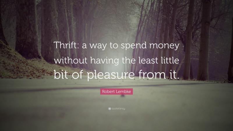Robert Lembke Quote: “Thrift: a way to spend money without having the least little bit of pleasure from it.”