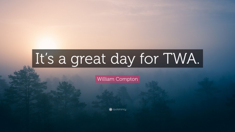 William Compton Quote: “It’s a great day for TWA.”