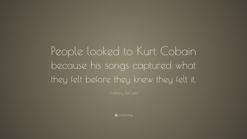 Anthony DeCurtis Quote: “People looked to Kurt Cobain because his songs captured what they felt before they knew they felt it.”