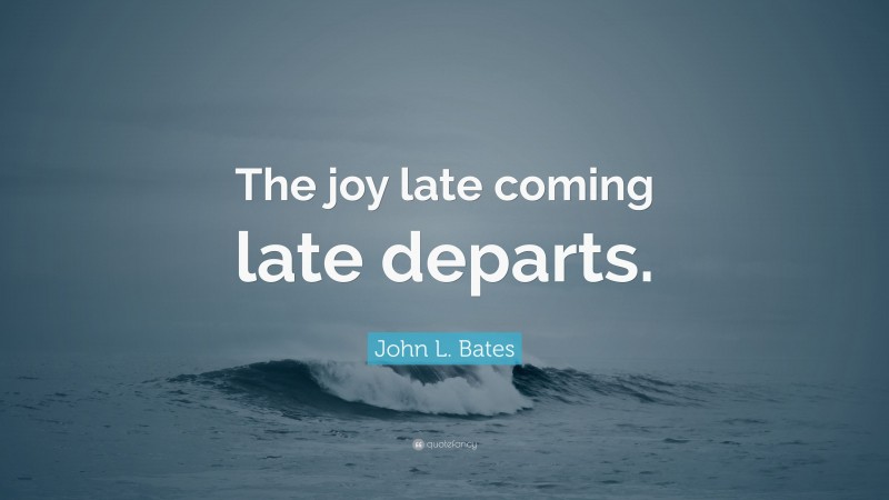 John L. Bates Quote: “The joy late coming late departs.”